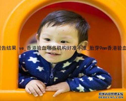 香港验血报告结果 ve_香港验血哪些机构好准不准_胎芽9mm香港验血准不准确!