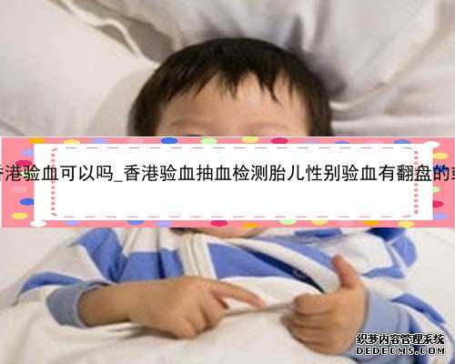 怀孕香港验血可以吗_香港验血抽血检测胎儿性别验血有翻盘的或许吗