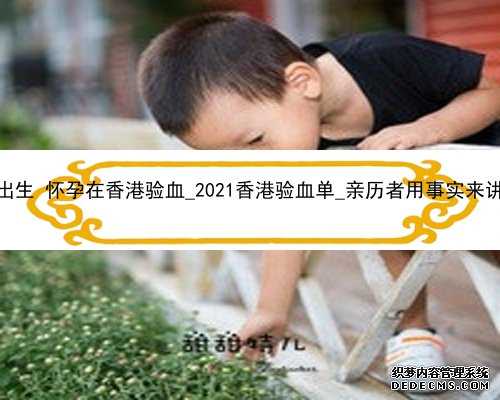 孩子已出生 怀孕在香港验血_2021香港验血单_亲历者用事实来讲述真相
